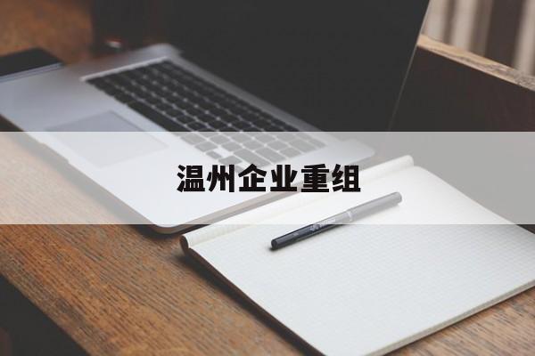 德州市温州企业重组(温州市国有企业重组改革)