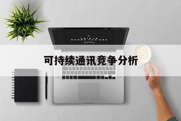 德州市可持续通讯竞争分析(可持续竞争优势有哪些)