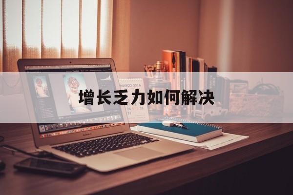 德州市增长乏力如何解决(增长乏力是下降的意思吗)