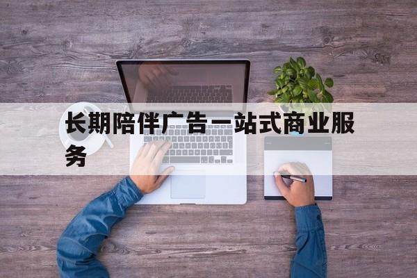 德州市长期陪伴广告一站式商业服务的简单介绍